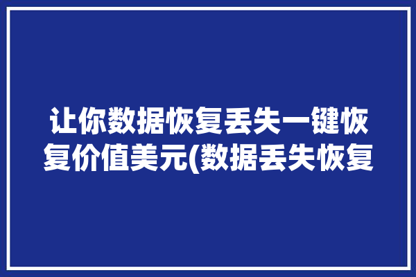 让你数据恢复丢失一键恢复价值美元(数据丢失恢复让你数据恢复)