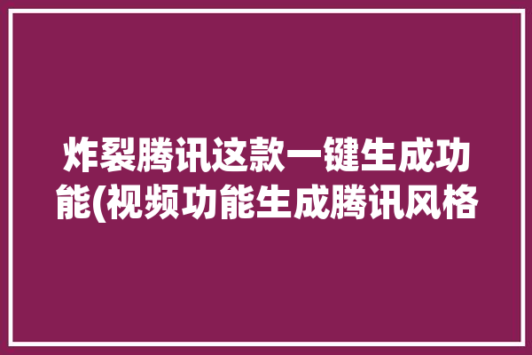 炸裂腾讯这款一键生成功能(视频功能生成腾讯风格)「腾讯的生成视频怎么用」