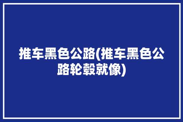 推车黑色公路(推车黑色公路轮毂就像)「黑色手推车」