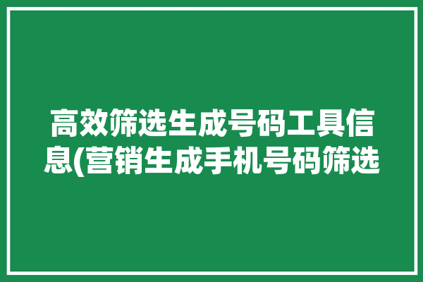 高效筛选生成号码工具信息(营销生成手机号码筛选软件)「手机号码筛选生成器在线查」