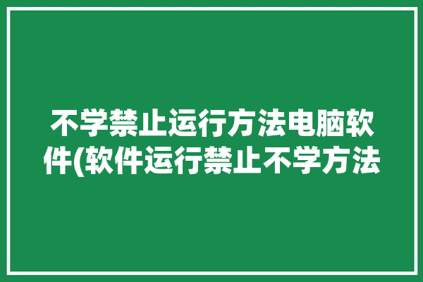 不学禁止运行方法电脑软件(软件运行禁止不学方法)「电脑禁止程序运行」