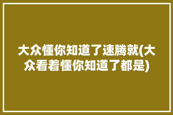 大众懂你知道了速腾就(大众看着懂你知道了都是)「速腾大众车」