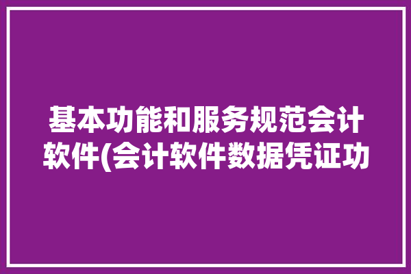 基本功能和服务规范会计软件(会计软件数据凭证功能)「会计软件的会计数据处理功能应符合哪些基本要求」