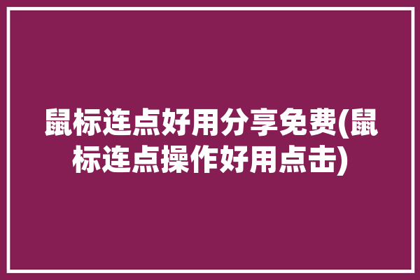 鼠标连点好用分享免费(鼠标连点操作好用点击)「鼠标连点怎么用」