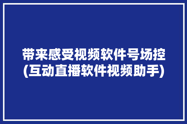 带来感受视频软件号场控(互动直播软件视频助手)「场控号是什么意思」