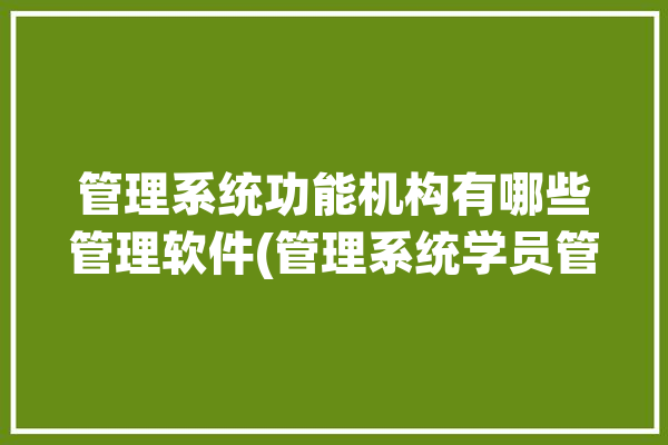 管理系统功能机构有哪些管理软件(管理系统学员管理培训机构招生)