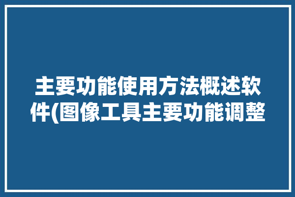 主要功能使用方法概述软件(图像工具主要功能调整使用方法)「图像软件的主要功能」