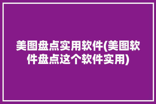 美图盘点实用软件(美图软件盘点这个软件实用)「美图软件有哪些?」