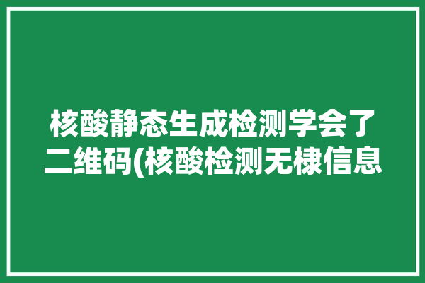 核酸静态生成检测学会了二维码(核酸检测无棣信息二维码)「静态核酸制备技术」