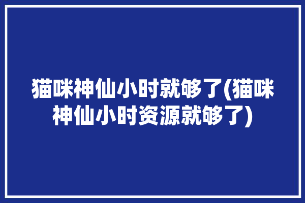 猫咪神仙小时就够了(猫咪神仙小时资源就够了)「猫咪神仙图片」