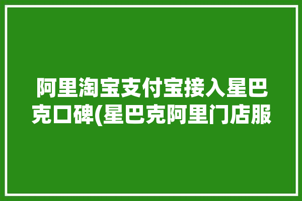 阿里淘宝支付宝接入星巴克口碑(星巴克阿里门店服务疫情)「星巴克阿里巴巴店」