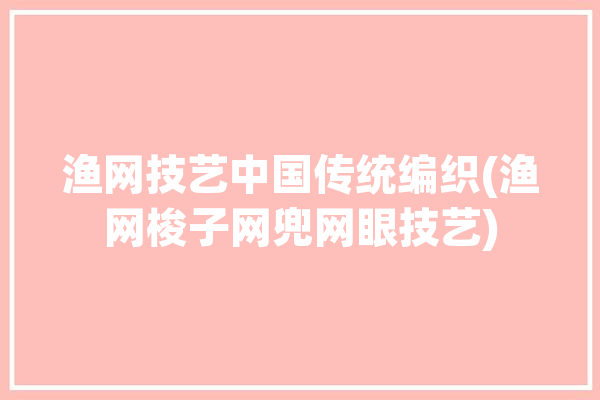 渔网技艺中国传统编织(渔网梭子网兜网眼技艺)「渔网梭子编织方法视频」