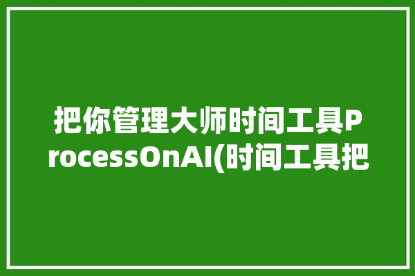 把你管理大师时间工具ProcessOnAI(时间工具把你管理流程图)「时间的管理大师」