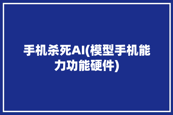 手机杀死AI(模型手机能力功能硬件)「手机杀机的意思」