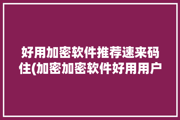 好用加密软件推荐速来码住(加密加密软件好用用户功能)「加密锁软件下载」