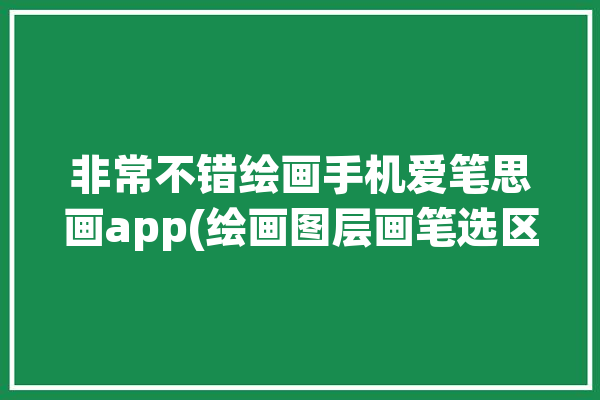 非常不错绘画手机爱笔思画app(绘画图层画笔选区非常不错)「绘画软件爱笔思画」