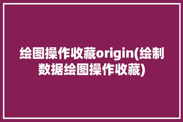 绘图操作收藏origin(绘制数据绘图操作收藏)「origin数据绘图基本步骤」