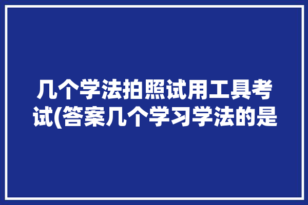 几个学法拍照试用工具考试(答案几个学习学法的是)「学法用法及考试平台」