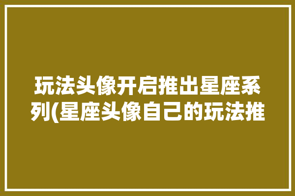 玩法头像开启推出星座系列(星座头像自己的玩法推出)「星座专属头像框」