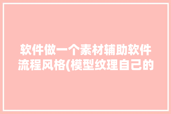 软件做一个素材辅助软件流程风格(模型纹理自己的软件三维动画)