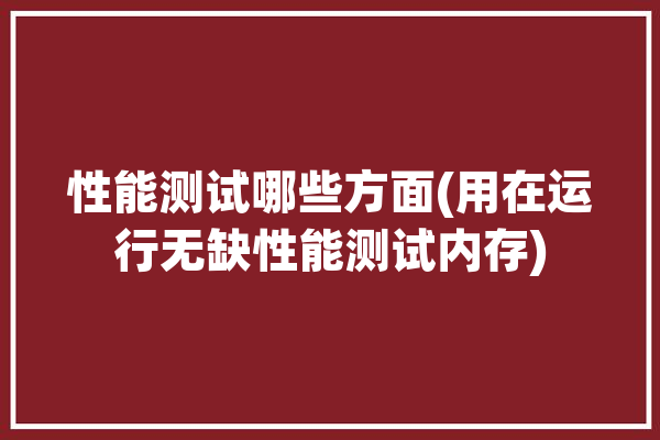 性能测试哪些方面(用在运行无缺性能测试内存)「性能测试需要哪些工具」