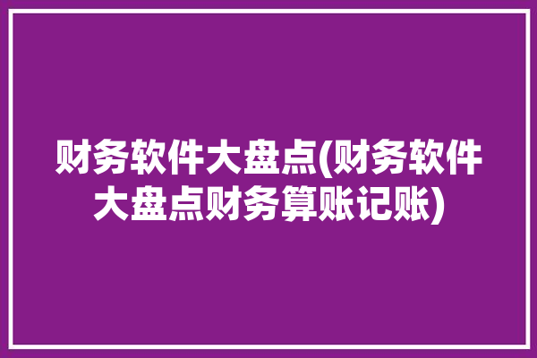 财务软件大盘点(财务软件大盘点财务算账记账)