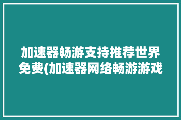 加速器畅游支持推荐世界免费(加速器网络畅游游戏支持)「畅游加速器下载」