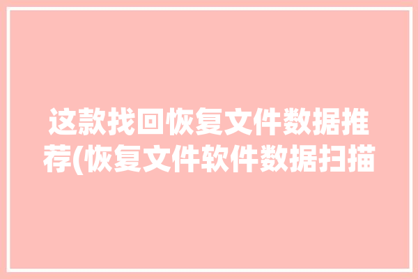 这款找回恢复文件数据推荐(恢复文件软件数据扫描)「恢复文件的软件有哪些」