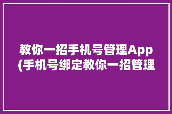 教你一招手机号管理App(手机号绑定教你一招管理)「手机号怎么管理」