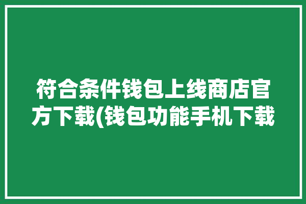 符合条件钱包上线商店官方下载(钱包功能手机下载商店)「符合条件是什么意思?」