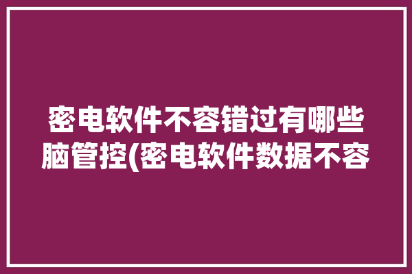 密电软件不容错过有哪些脑管控(密电软件数据不容错过有哪些)「密电软件是干什么的」