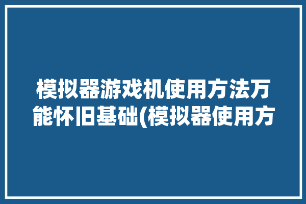 模拟器游戏机使用方法万能怀旧基础(模拟器使用方法游戏机核心万能)