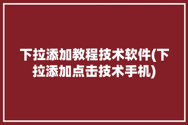 下拉添加教程技术软件(下拉添加点击技术手机)「添加下拉按钮」