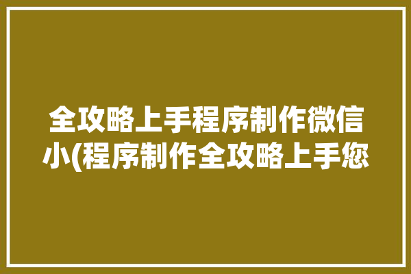 全攻略上手程序制作微信小(程序制作全攻略上手您的)「自制攻略app」