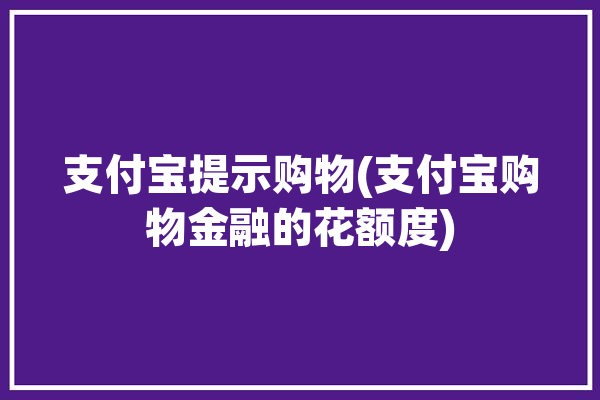 支付宝提示购物(支付宝购物金融的花额度)「支付宝购物金在哪里」