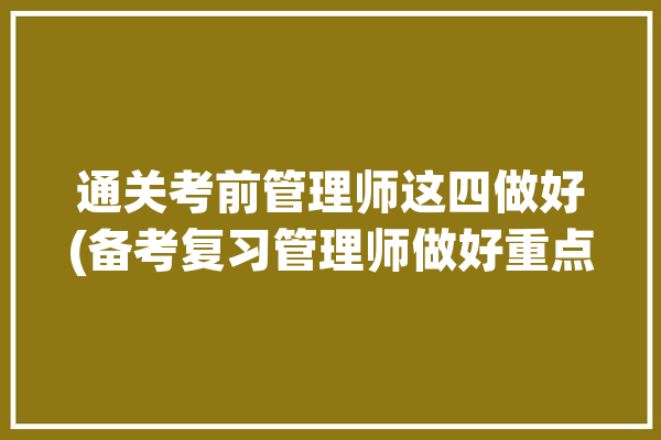 通关考前管理师这四做好(备考复习管理师做好重点)