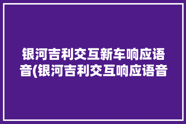 银河吉利交互新车响应语音(银河吉利交互响应语音)「吉利 银河os」