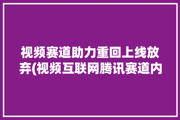 视频赛道助力重回上线放弃(视频互联网腾讯赛道内容)「腾讯短视频大赛」