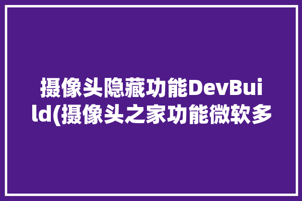 摄像头隐藏功能DevBuild(摄像头之家功能微软多个)「摄像头integrated camera」