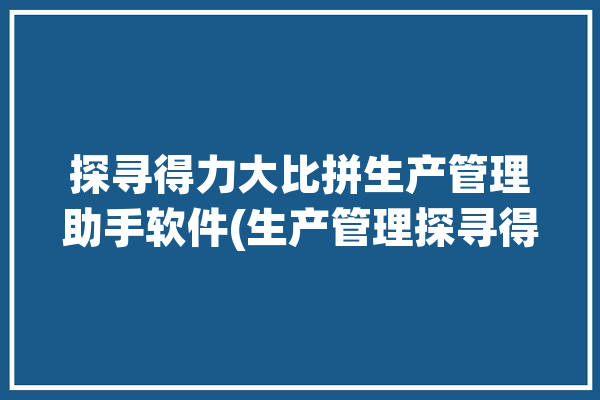 探寻得力大比拼生产管理助手软件(生产管理探寻得力大比拼助手)