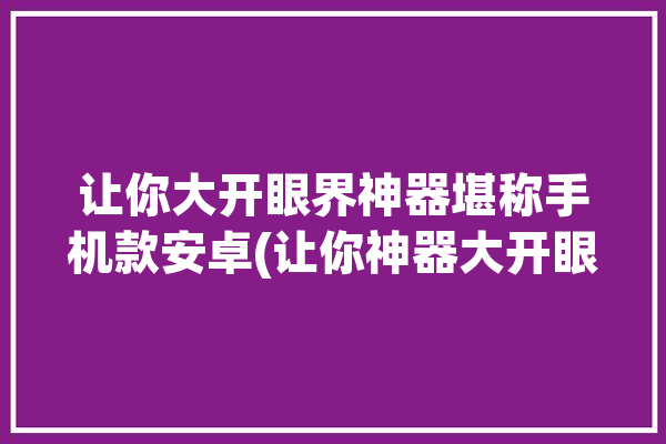 让你大开眼界神器堪称手机款安卓(让你神器大开眼界堪称这是)「让你大开眼界用英语怎么说」