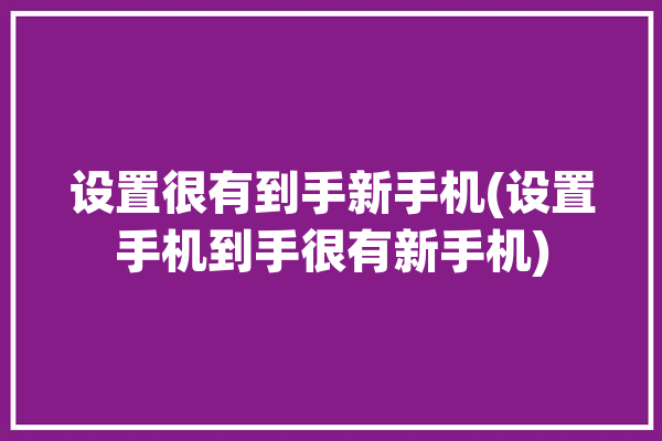 设置很有到手新手机(设置手机到手很有新手机)「新手机的设置」