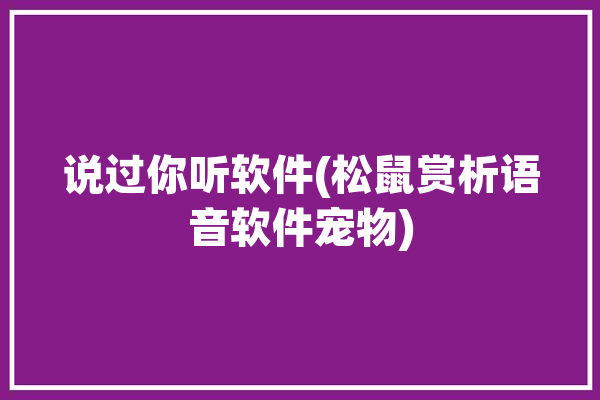 说过你听软件(松鼠赏析语音软件宠物)「松鼠语音app」