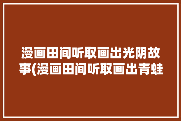 漫画田间听取画出光阴故事(漫画田间听取画出青蛙)「田间里的声音纯音乐叫什么名字」