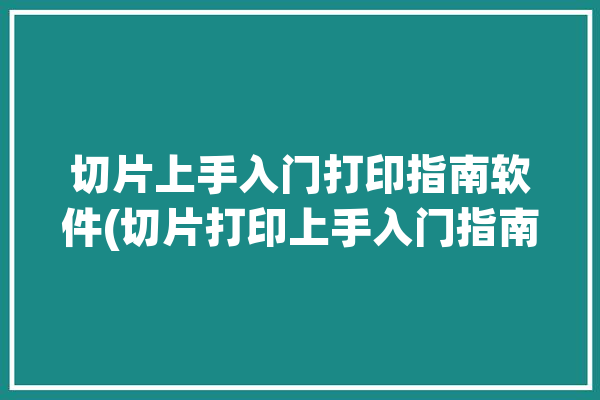 切片上手入门打印指南软件(切片打印上手入门指南)「切片软件使用与打印参数设置」