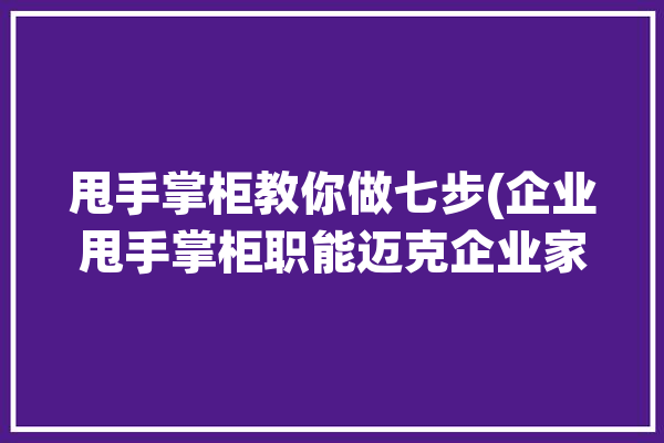 甩手掌柜教你做七步(企业甩手掌柜职能迈克企业家)「甩手掌柜做什么项目比较好」