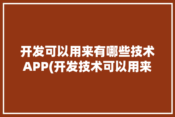 开发可以用来有哪些技术APP(开发技术可以用来提供支持)「开发都有哪些技术」