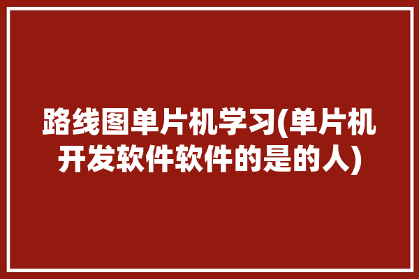 路线图单片机学习(单片机开发软件软件的是的人)「单片机线路图怎么画」