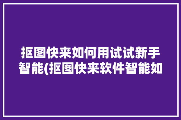 抠图快来如何用试试新手智能(抠图快来软件智能如何用)「智能抠图app」