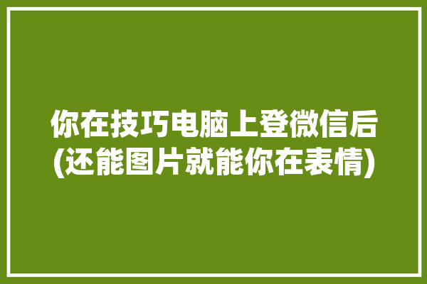 你在技巧电脑上登微信后(还能图片就能你在表情)「微信登录电脑怎么操作看图」